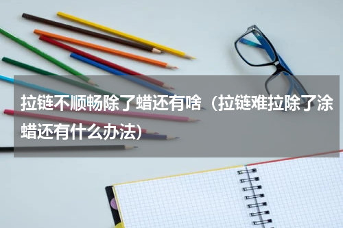 拉链不顺畅除了蜡还有啥（拉链难拉除了涂蜡还有什么办法）
