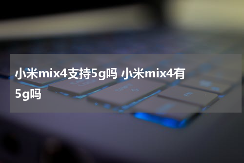 小米mix4支持5g吗 小米mix4有5g吗