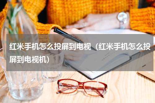 红米手机怎么投屏到电视（红米手机怎么投屏到电视机）