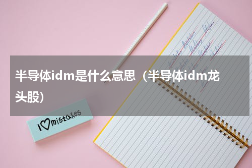 半导体idm是什么意思（半导体idm龙头股）