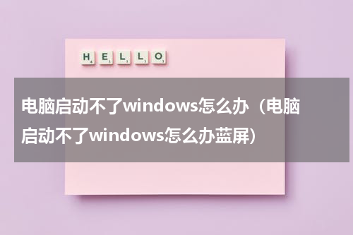 电脑启动不了windows怎么办(电脑启动不了windows怎么办蓝屏)
