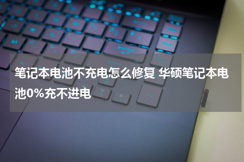 笔记本电池不充电怎么修复 华硕笔记本电池0%充不进电