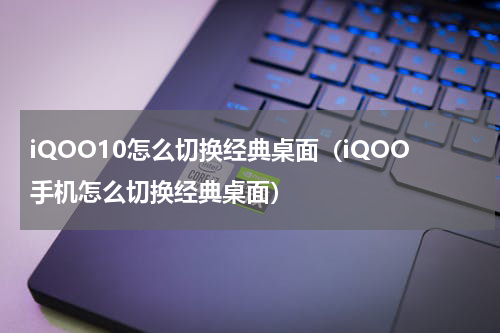 iQOO10怎么切换经典桌面（iQOO手机怎么切换经典桌面）
