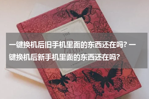 一键换机后旧手机里面的东西还在吗? 一键换机后新手机里面的东西还在吗?