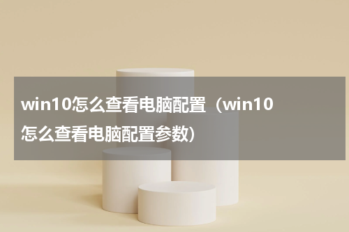 win10怎么查看电脑配置（win10怎么查看电脑配置参数）