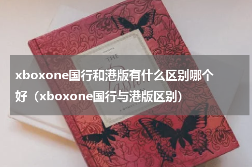 xboxone国行和港版有什么区别哪个好（xboxone国行与港版区别）
