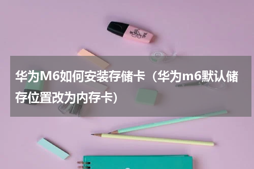 华为M6如何安装存储卡（华为m6默认储存位置改为内存卡）