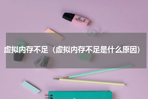 虚拟内存不足(虚拟内存不足是什么原因)