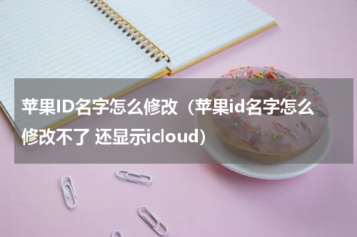 苹果ID名字怎么修改（苹果id名字怎么修改不了 还显示icloud）