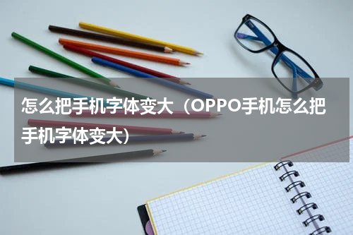 怎么把手机字体变大（OPPO手机怎么把手机字体变大）