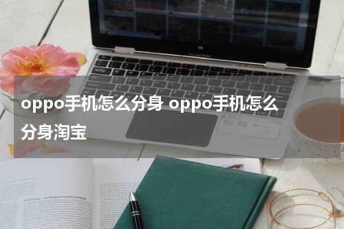 oppo手机怎么分身 oppo手机怎么分身淘宝