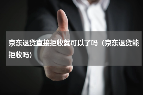 京东退货直接拒收就可以了吗（京东退货能拒收吗）