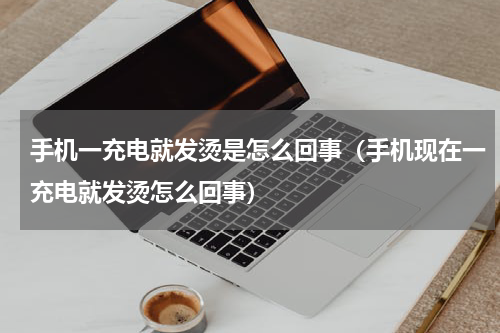 手机一充电就发烫是怎么回事（手机现在一充电就发烫怎么回事）