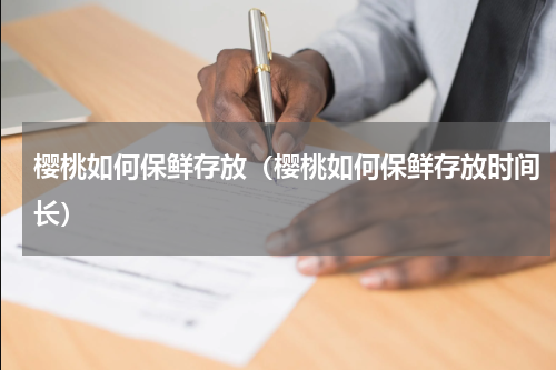 樱桃如何保鲜存放（樱桃如何保鲜存放时间长）