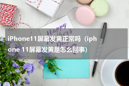 iPhone11屏幕发黄正常吗（iphone 11屏幕发黄是怎么回事）