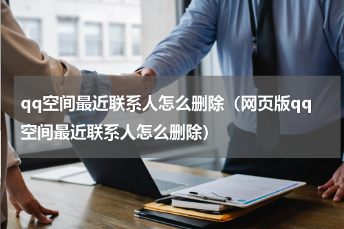 qq空间最近联系人怎么删除（网页版qq空间最近联系人怎么删除）
