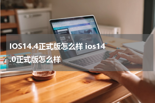 IOS14.4正式版怎么样 ios14.0正式版怎么样