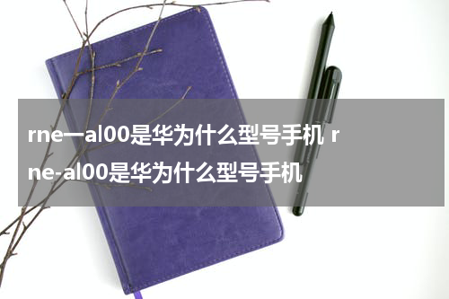 rne一al00是华为什么型号手机 rne-al00是华为什么型号手机