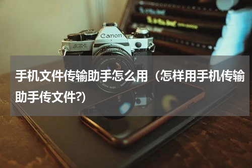 手机文件传输助手怎么用（怎样用手机传输助手传文件?）