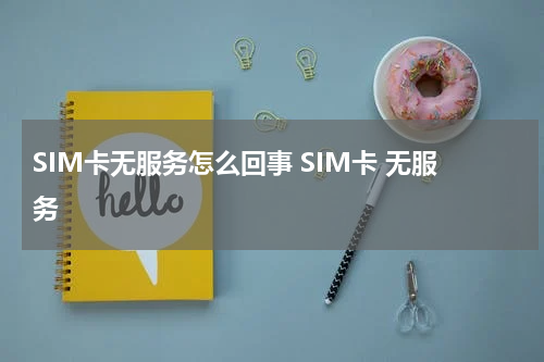 SIM卡无服务怎么回事 SIM卡 无服务