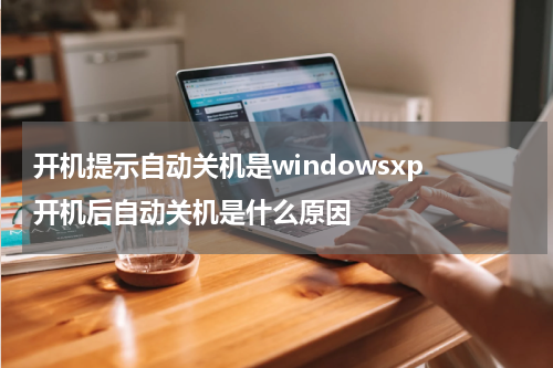 开机提示自动关机是windowsxp 开机后自动关机是什么原因