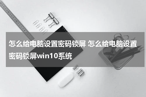 怎么给电脑设置密码锁屏 怎么给电脑设置密码锁屏win10系统