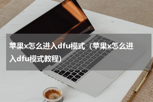苹果x怎么进入dfu模式(苹果x怎么进入dfu模式教程)