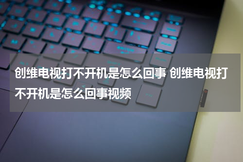 创维电视打不开机是怎么回事 创维电视打不开机是怎么回事视频