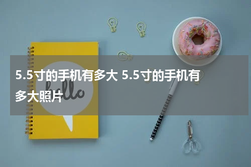 5.5寸的手机有多大 5.5寸的手机有多大照片