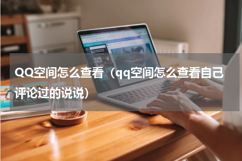 QQ空间怎么查看（qq空间怎么查看自己评论过的说说）