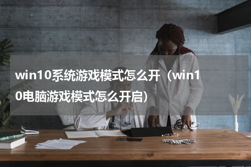 win10系统游戏模式怎么开（win10电脑游戏模式怎么开启）