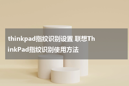 thinkpad指纹识别设置 联想ThinkPad指纹识别使用方法