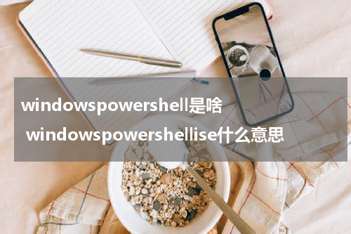 windowspowershell是啥 windowspowershellise什么意思