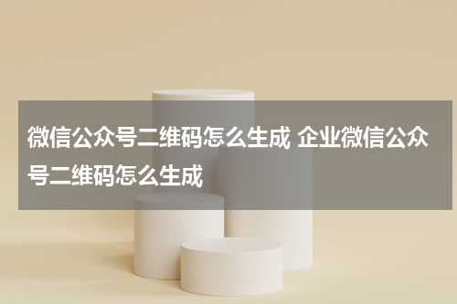 微信公众号二维码怎么生成 企业微信公众号二维码怎么生成