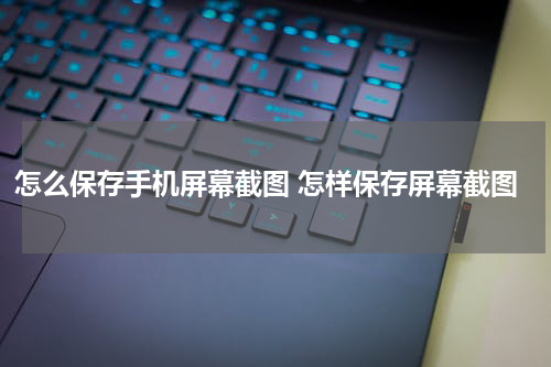 怎么保存手机屏幕截图 怎样保存屏幕截图