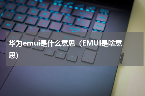 华为emui是什么意思（EMUI是啥意思）