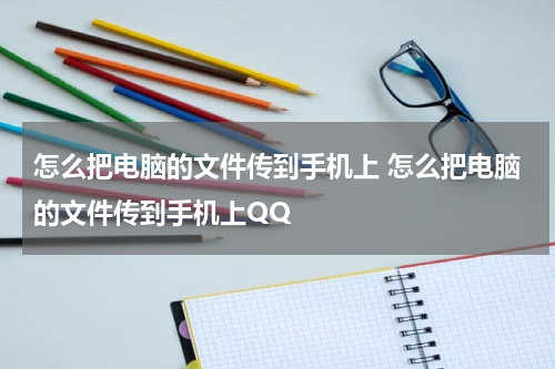 怎么把电脑的文件传到手机上 怎么把电脑的文件传到手机上QQ