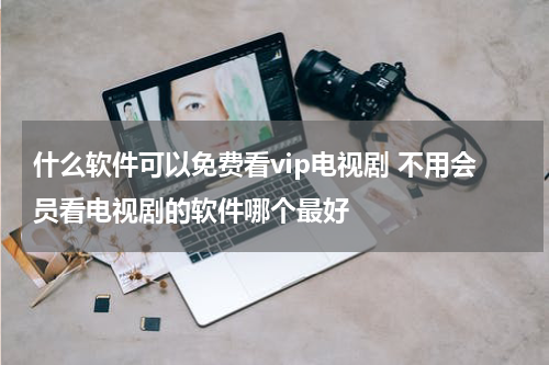 什么软件可以免费看vip电视剧 不用会员看电视剧的软件哪个最好