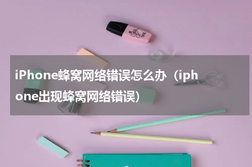 iPhone蜂窝网络错误怎么办（iphone出现蜂窝网络错误）