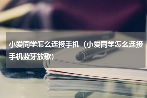 小爱同学怎么连接手机(小爱同学怎么连接手机蓝牙放歌)