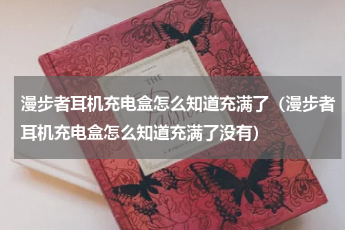 漫步者耳机充电盒怎么知道充满了（漫步者耳机充电盒怎么知道充满了没有）