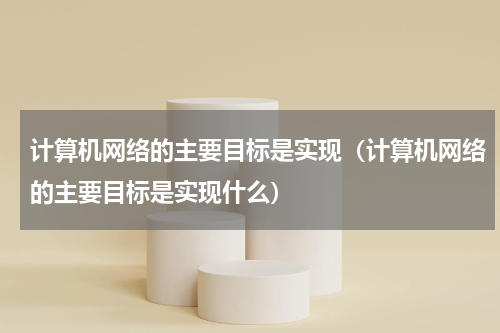 计算机网络的主要目标是实现（计算机网络的主要目标是实现什么）