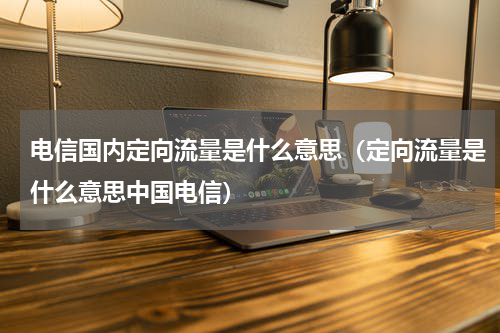 电信国内定向流量是什么意思（定向流量是什么意思中国电信）