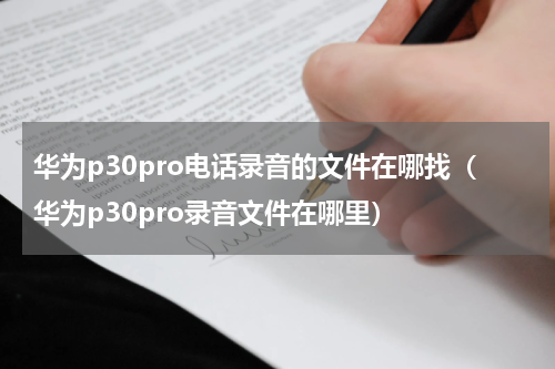 华为p30pro电话录音的文件在哪找（华为p30pro录音文件在哪里）