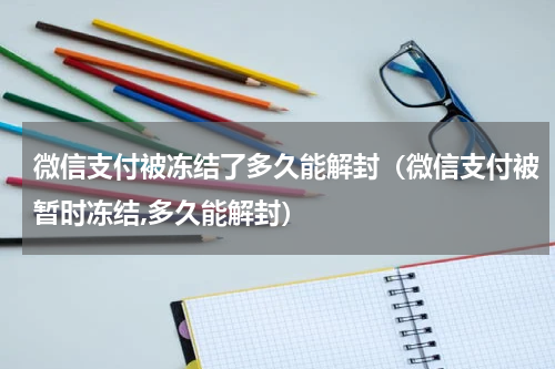 微信支付被冻结了多久能解封（微信支付被暂时冻结,多久能解封）