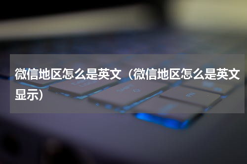 微信地区怎么是英文（微信地区怎么是英文显示）