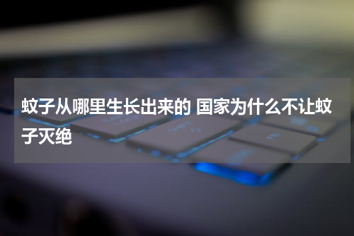 蚊子从哪里生长出来的 国家为什么不让蚊子灭绝