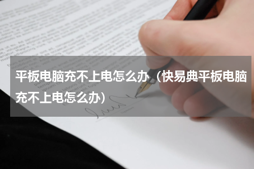 平板电脑充不上电怎么办（快易典平板电脑充不上电怎么办）