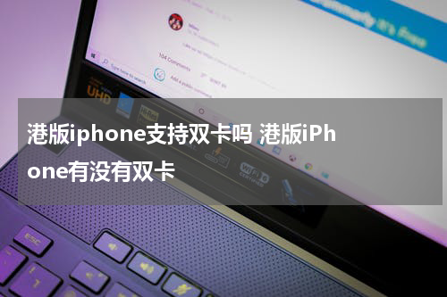 港版iphone支持双卡吗 港版iPhone有没有双卡