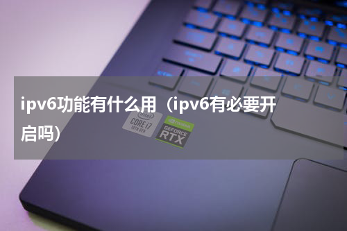 ipv6功能有什么用（ipv6有必要开启吗）